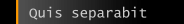 Quis separabit